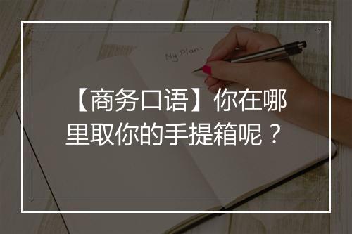 【商务口语】你在哪里取你的手提箱呢？