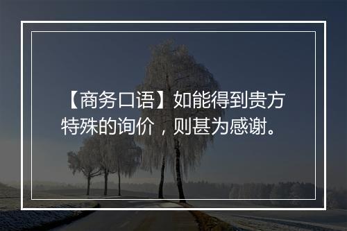 【商务口语】如能得到贵方特殊的询价，则甚为感谢。