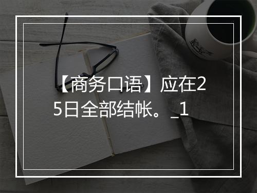 【商务口语】应在25日全部结帐。_1