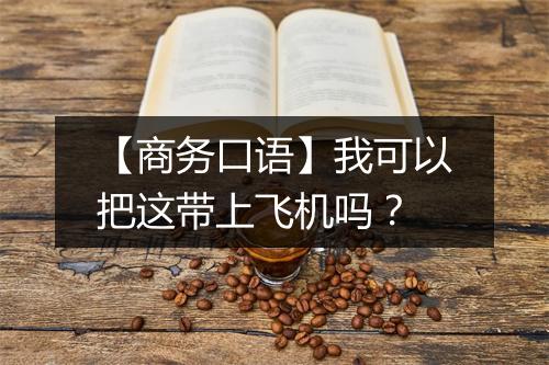 【商务口语】我可以把这带上飞机吗？