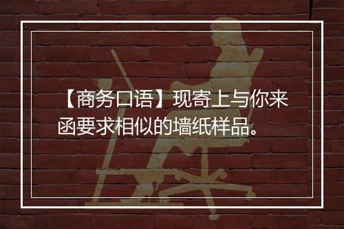 【商务口语】现寄上与你来函要求相似的墙纸样品。