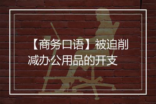 【商务口语】被迫削减办公用品的开支