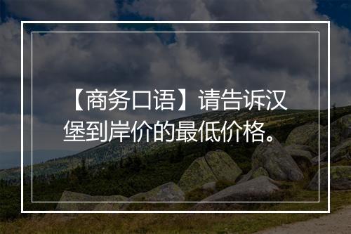 【商务口语】请告诉汉堡到岸价的最低价格。