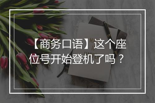 【商务口语】这个座位号开始登机了吗？