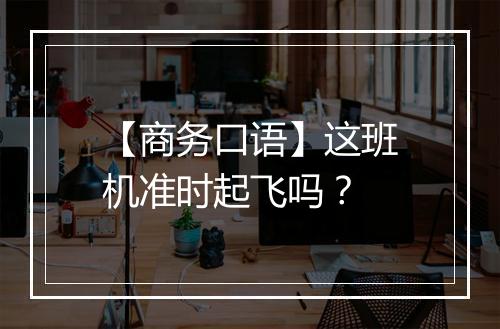 【商务口语】这班机准时起飞吗？