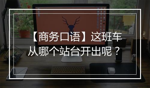 【商务口语】这班车从哪个站台开出呢？