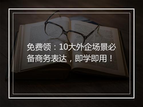 免费领：10大外企场景必备商务表达，即学即用！