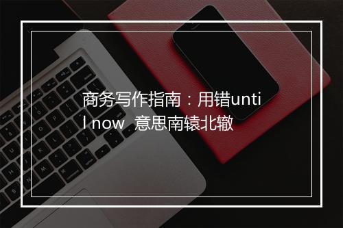 商务写作指南：用错until now  意思南辕北辙