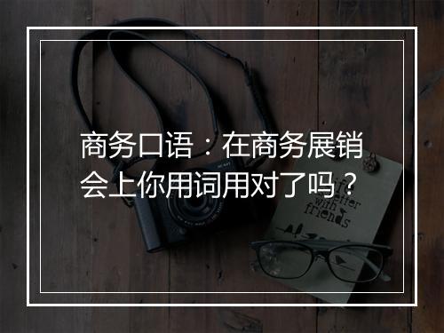 商务口语：在商务展销会上你用词用对了吗？