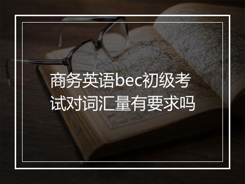 商务英语bec初级考试对词汇量有要求吗