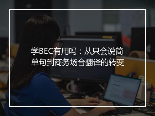 学BEC有用吗：从只会说简单句到商务场合翻译的转变