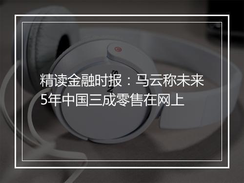 精读金融时报：马云称未来5年中国三成零售在网上