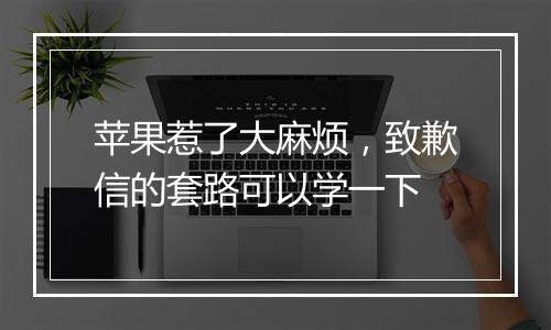 苹果惹了大麻烦，致歉信的套路可以学一下