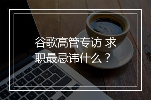 谷歌高管专访 求职最忌讳什么？