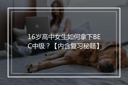 16岁高中女生如何拿下BEC中级？【内含复习秘籍】