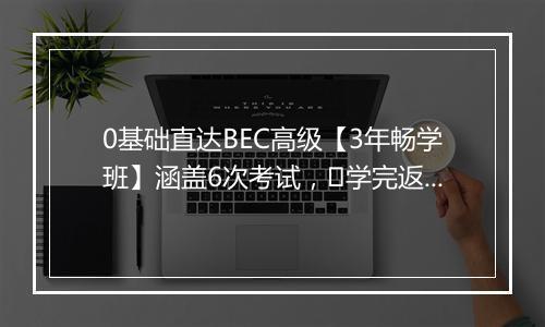 0基础直达BEC高级【3年畅学班】涵盖6次考试，​学完返学费！