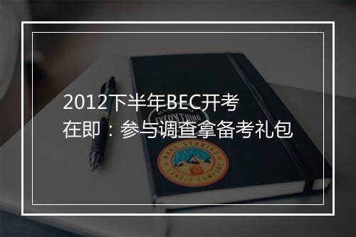 2012下半年BEC开考在即：参与调查拿备考礼包