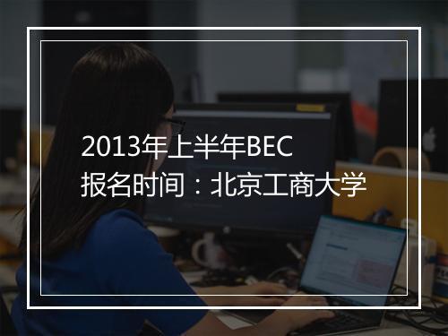 2013年上半年BEC报名时间：北京工商大学