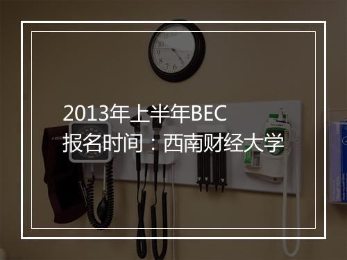 2013年上半年BEC报名时间：西南财经大学