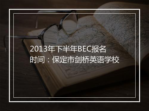 2013年下半年BEC报名时间：保定市剑桥英语学校