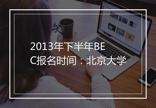 2013年下半年BEC报名时间：北京大学