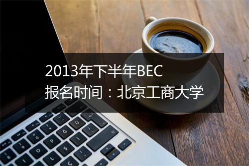 2013年下半年BEC报名时间：北京工商大学