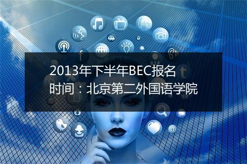 2013年下半年BEC报名时间：北京第二外国语学院