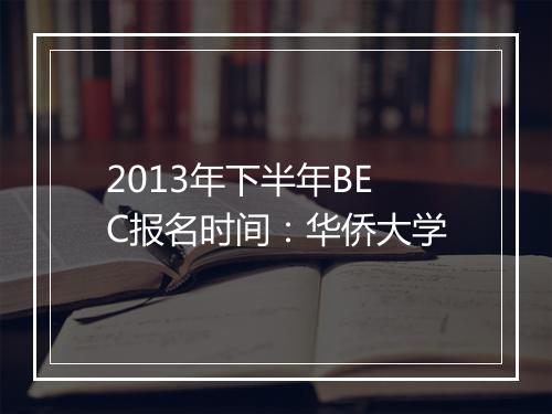 2013年下半年BEC报名时间：华侨大学