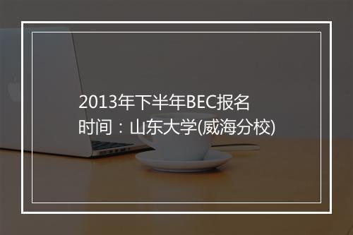 2013年下半年BEC报名时间：山东大学(威海分校)