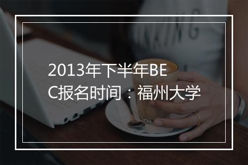 2013年下半年BEC报名时间：福州大学