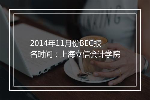 2014年11月份BEC报名时间：上海立信会计学院