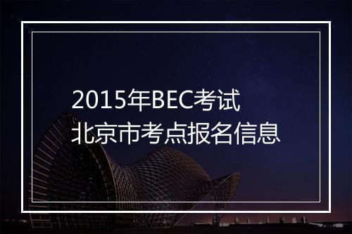 2015年BEC考试北京市考点报名信息