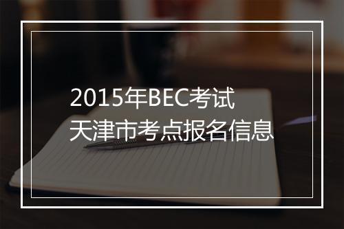 2015年BEC考试天津市考点报名信息