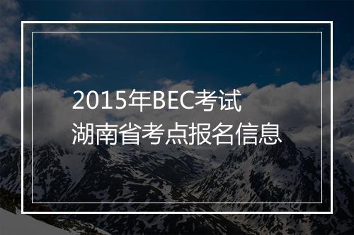 2015年BEC考试湖南省考点报名信息