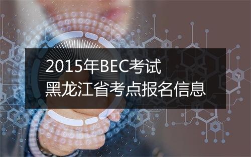 2015年BEC考试黑龙江省考点报名信息