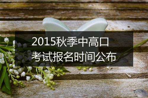 2015秋季中高口考试报名时间公布