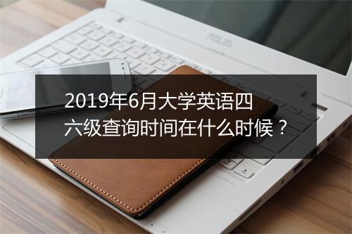 2019年6月大学英语四六级查询时间在什么时候？