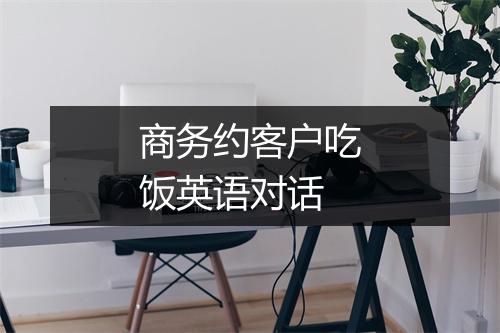 商务约客户吃饭英语对话