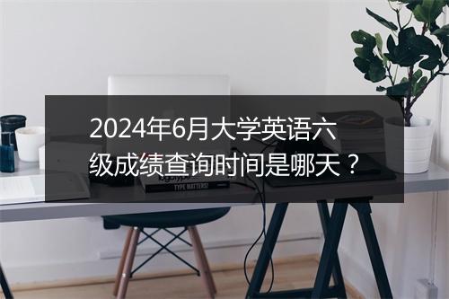 2024年6月大学英语六级成绩查询时间是哪天？