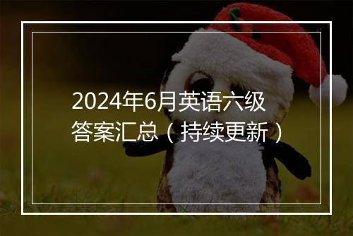 2024年6月英语六级答案汇总（持续更新）