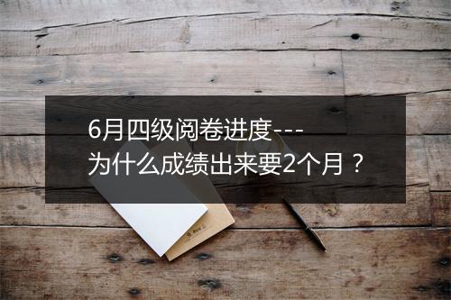 6月四级阅卷进度--- 为什么成绩出来要2个月？