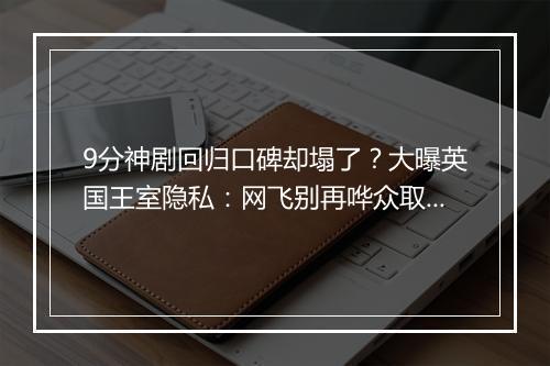 9分神剧回归口碑却塌了？大曝英国王室隐私：网飞别再哗众取宠！