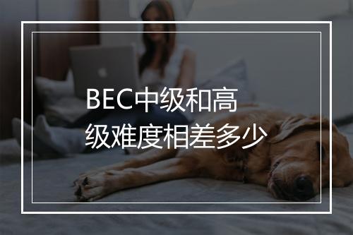 BEC中级和高级难度相差多少