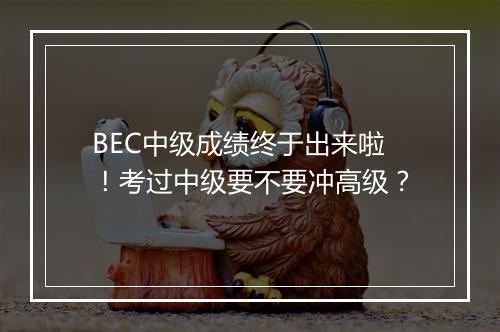 BEC中级成绩终于出来啦！考过中级要不要冲高级？