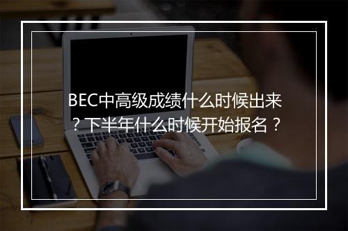 BEC中高级成绩什么时候出来？下半年什么时候开始报名？