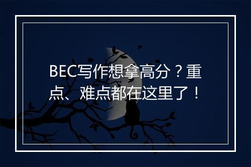 BEC写作想拿高分？重点、难点都在这里了！