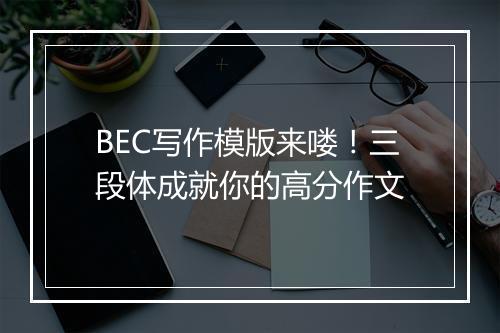 BEC写作模版来喽！三段体成就你的高分作文