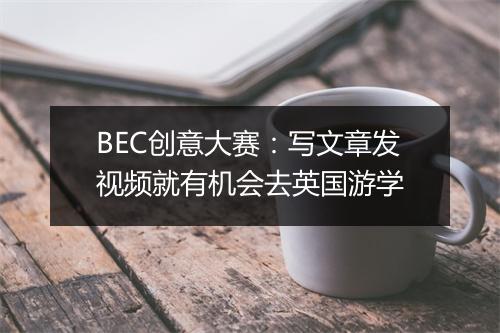 BEC创意大赛：写文章发视频就有机会去英国游学