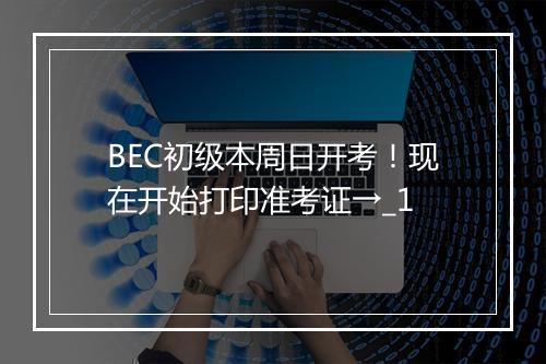 BEC初级本周日开考！现在开始打印准考证→_1