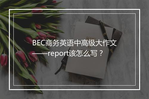 BEC商务英语中高级大作文——report该怎么写？